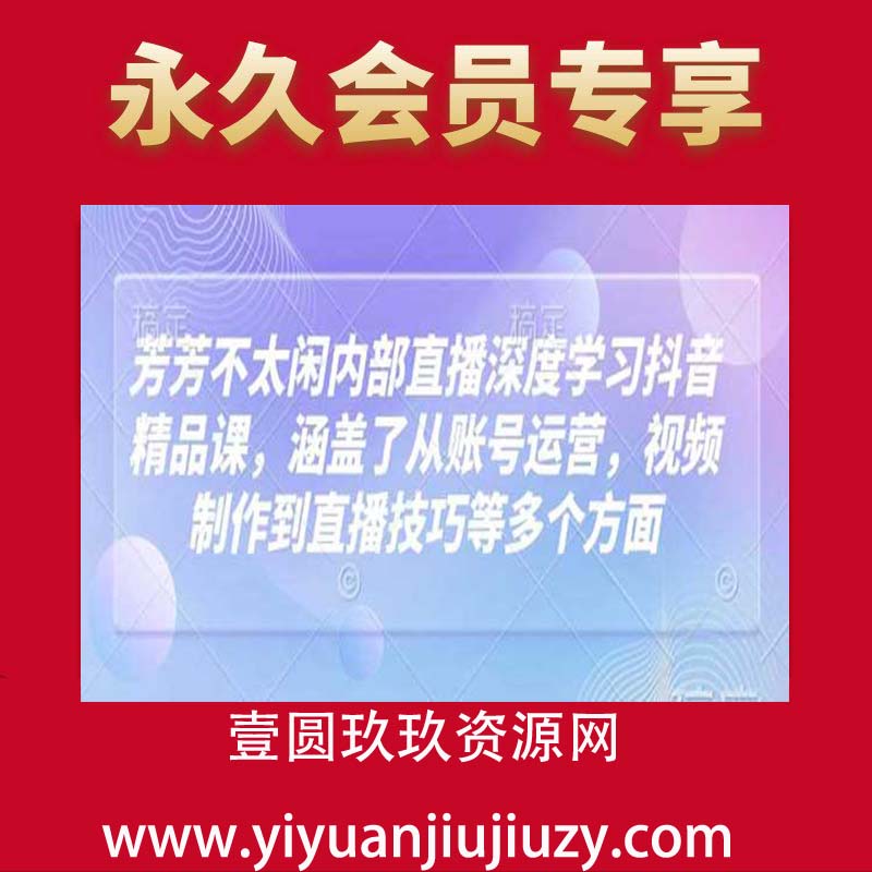 芳芳不太闲内部直播深度学习抖音精品课，涵盖了从账号运营，视频制作到直播技巧等多个方面