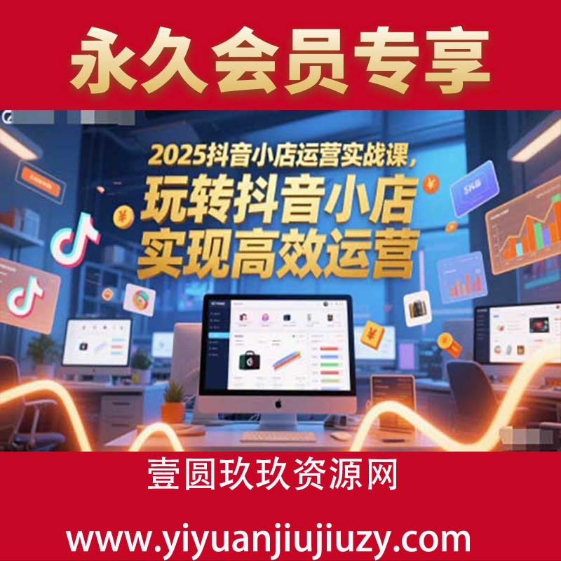 2025抖音小店运营实战课，玩转抖音小店，实现高效运营